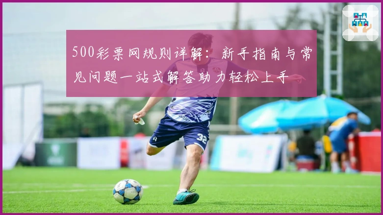 500彩票网规则详解：新手指南与常见问题一站式解答助力轻松上手