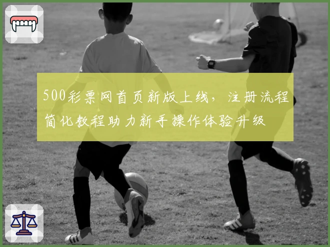 500彩票网首页新版上线，注册流程简化教程助力新手操作体验升级