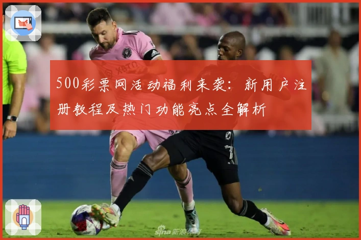 500彩票网活动福利来袭：新用户注册教程及热门功能亮点全解析