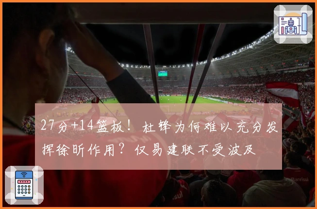 27分+14篮板！杜锋为何难以充分发挥徐昕作用？仅易建联不受波及