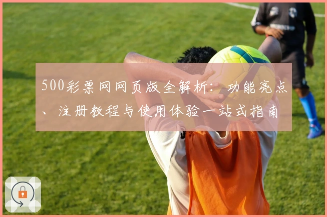 500彩票网网页版全解析：功能亮点、注册教程与使用体验一站式指南