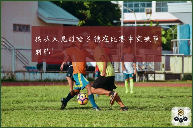 我从未见过哈兰德在比赛中突破萨利巴！