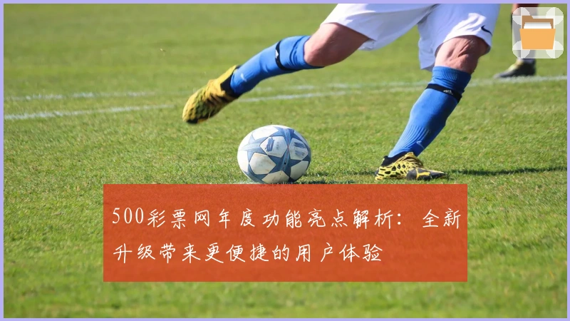 500彩票网年度功能亮点解析：全新升级带来更便捷的用户体验