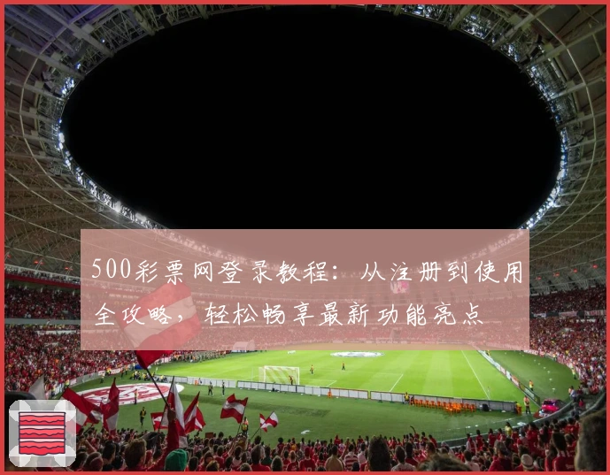 500彩票网登录教程：从注册到使用全攻略，轻松畅享最新功能亮点