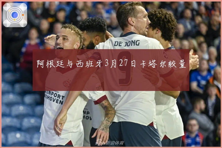 阿根廷与西班牙3月27日卡塔尔较量