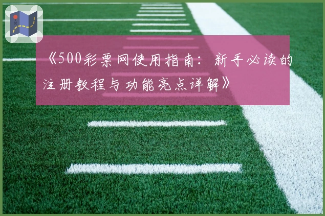 《500彩票网使用指南：新手必读的注册教程与功能亮点详解》