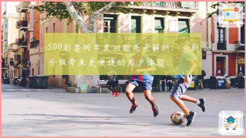500彩票网年度功能亮点解析：全新升级带来更便捷的用户体验