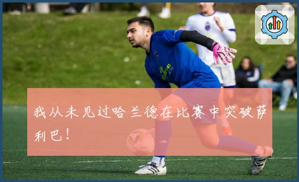 我从未见过哈兰德在比赛中突破萨利巴！