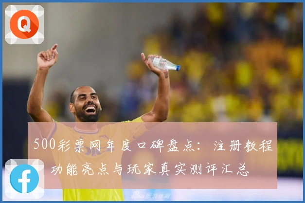 500彩票网年度口碑盘点：注册教程、功能亮点与玩家真实测评汇总