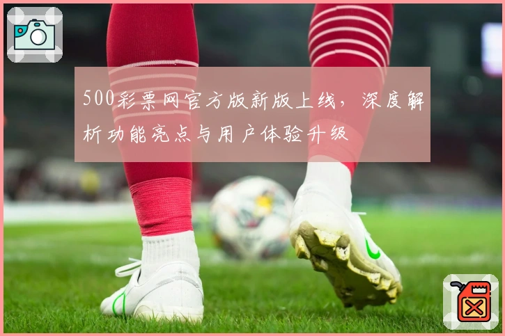 500彩票网官方版新版上线，深度解析功能亮点与用户体验升级