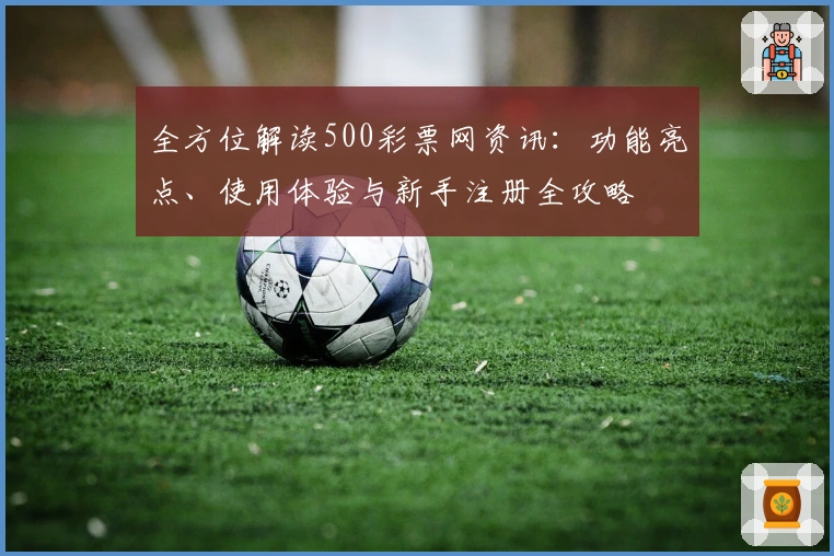 全方位解读500彩票网资讯：功能亮点、使用体验与新手注册全攻略
