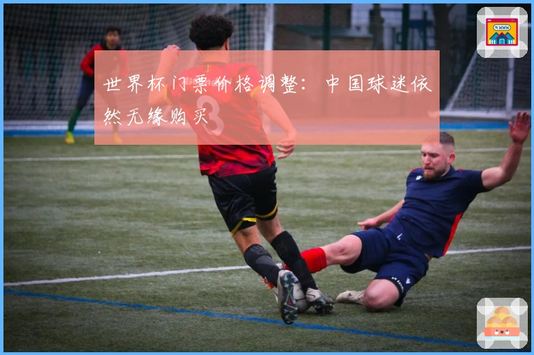 世界杯门票价格调整：中国球迷依然无缘购买