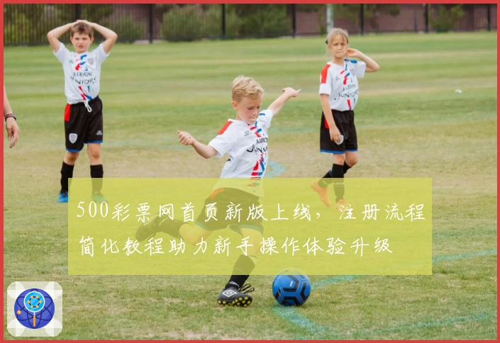 500彩票网首页新版上线，注册流程简化教程助力新手操作体验升级