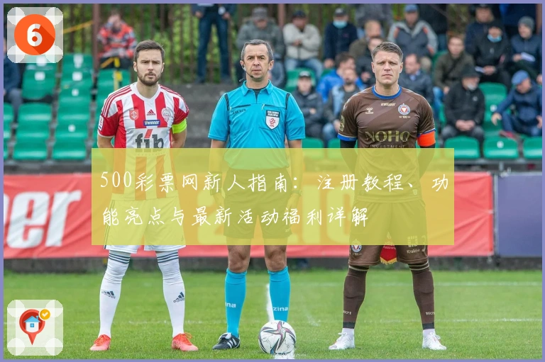 500彩票网新人指南：注册教程、功能亮点与最新活动福利详解