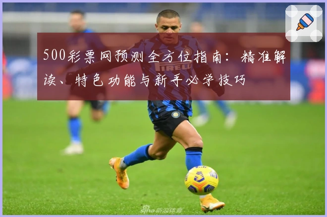 500彩票网预测全方位指南：精准解读、特色功能与新手必学技巧