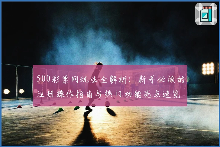 500彩票网玩法全解析:新手必读的注册操作指南与热门功能亮点速览