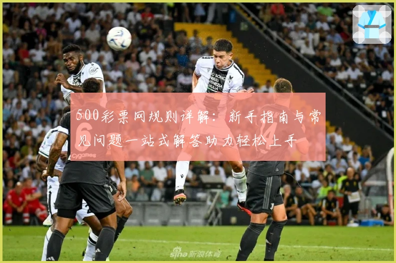 500彩票网规则详解：新手指南与常见问题一站式解答助力轻松上手