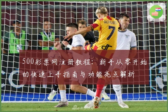 500彩票网注册教程：新手从零开始的快速上手指南与功能亮点解析