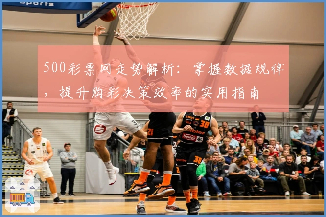 500彩票网走势解析：掌握数据规律，提升购彩决策效率的实用指南