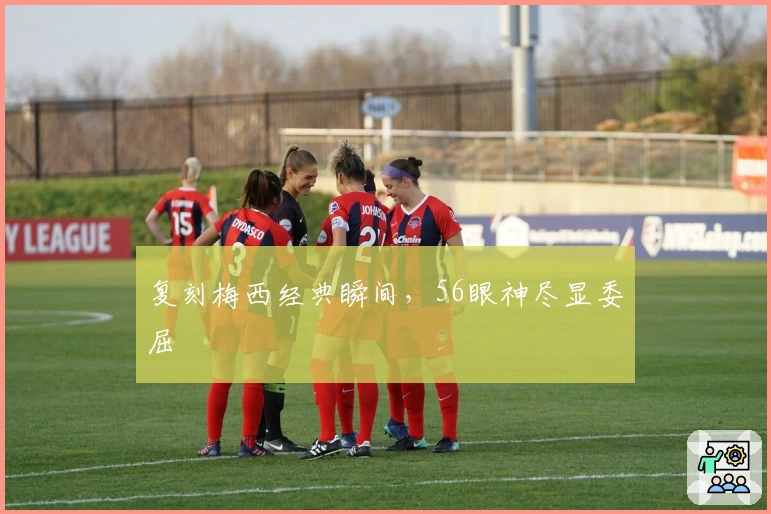 复刻梅西经典瞬间，56眼神尽显委屈