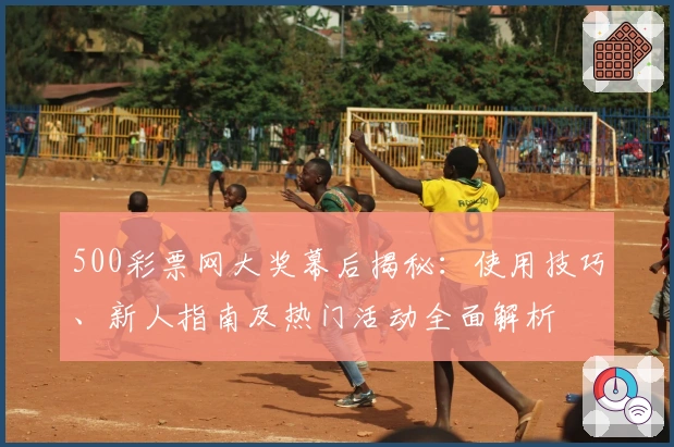500彩票网大奖幕后揭秘：使用技巧、新人指南及热门活动全面解析