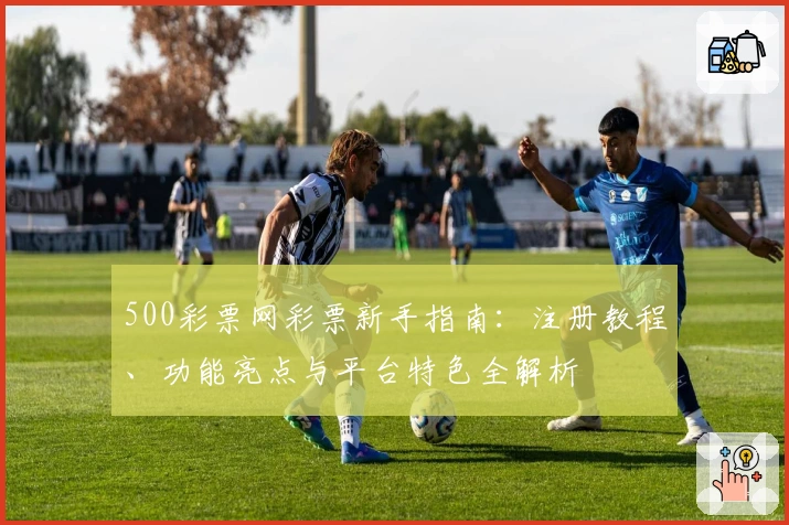 500彩票网彩票新手指南：注册教程、功能亮点与平台特色全解析