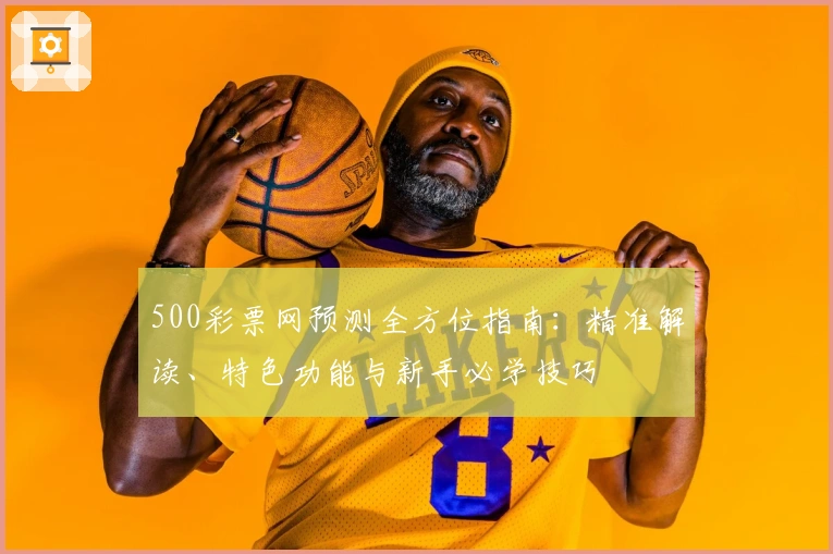 500彩票网预测全方位指南：精准解读、特色功能与新手必学技巧