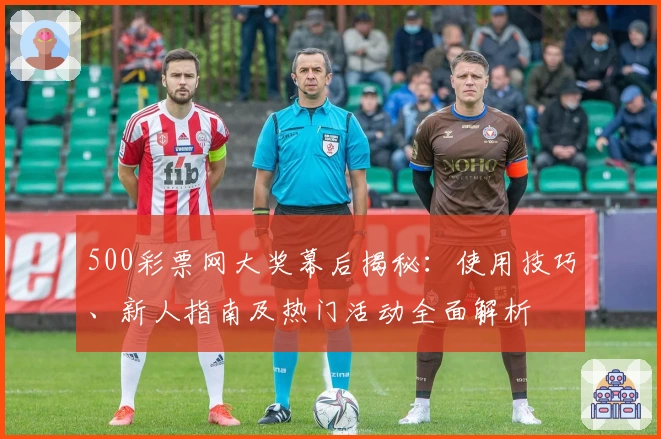 500彩票网大奖幕后揭秘：使用技巧、新人指南及热门活动全面解析