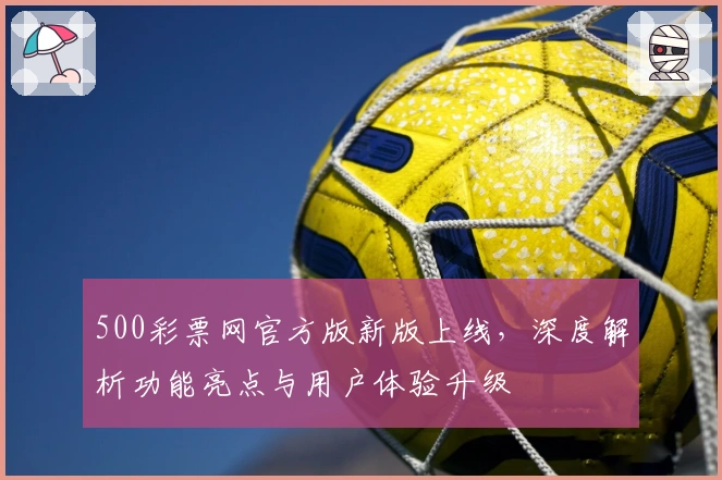 500彩票网官方版新版上线，深度解析功能亮点与用户体验升级