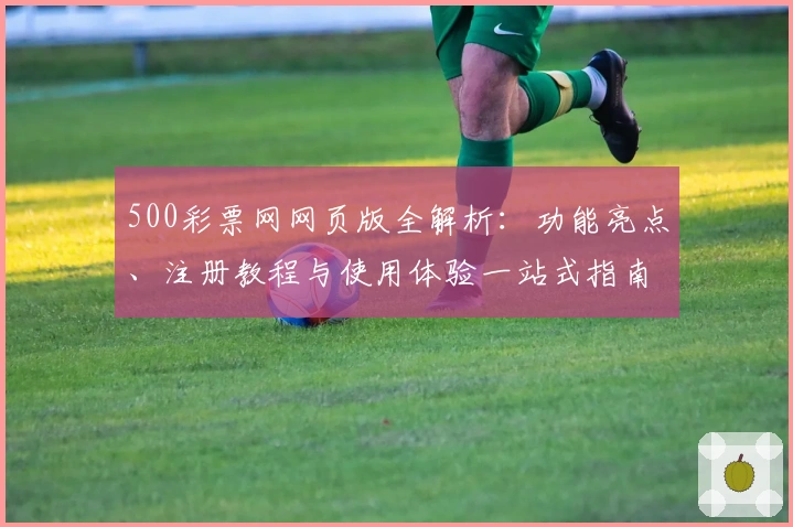 500彩票网网页版全解析：功能亮点、注册教程与使用体验一站式指南