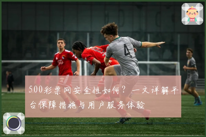 500彩票网安全性如何？一文详解平台保障措施与用户服务体验