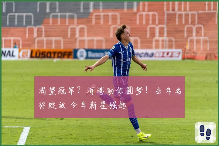 渴望冠军？海港助你圆梦！去年名将绽放 今年新星崛起