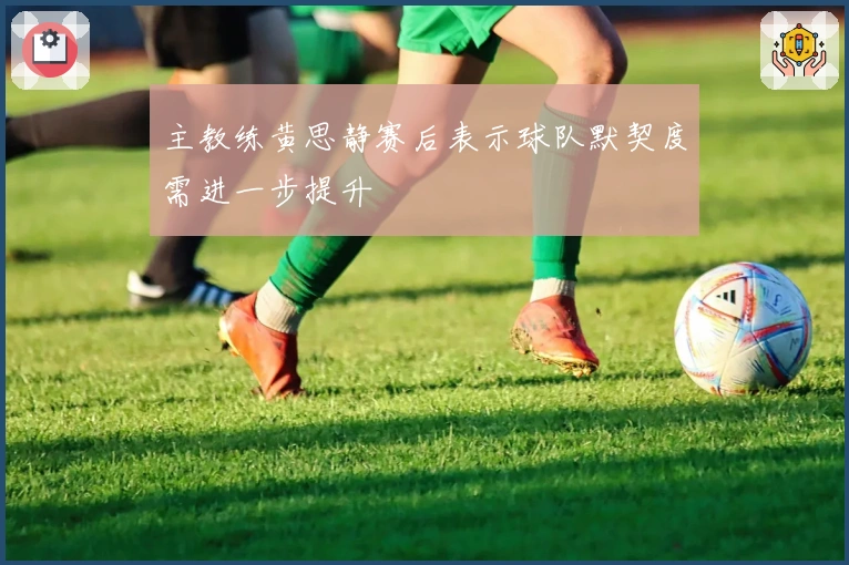 主教练黄思静赛后表示球队默契度需进一步提升