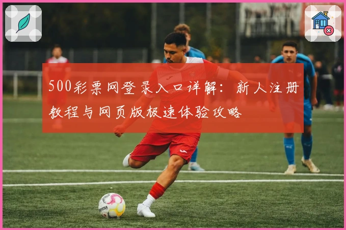 500彩票网登录入口详解:新人注册教程与网页版极速体验攻略