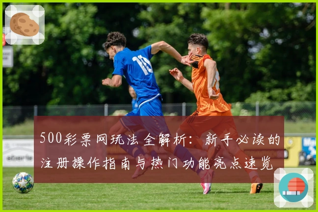 500彩票网玩法全解析：新手必读的注册操作指南与热门功能亮点速览