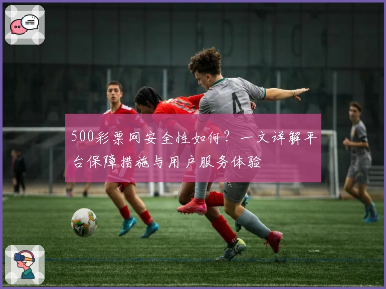 500彩票网安全性如何？一文详解平台保障措施与用户服务体验