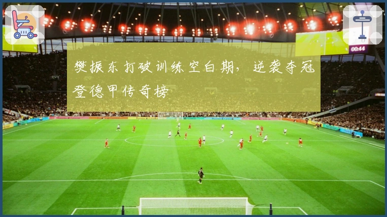 樊振东打破训练空白期，逆袭夺冠登德甲传奇榜