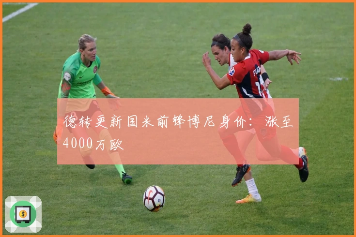 德转更新国米前锋博尼身价：涨至4000万欧