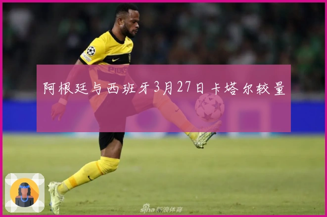 阿根廷与西班牙3月27日卡塔尔较量