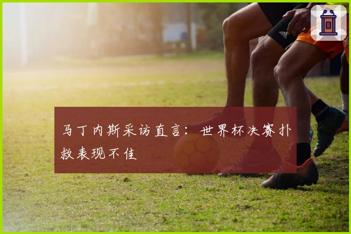 马丁内斯采访直言：世界杯决赛扑救表现不佳