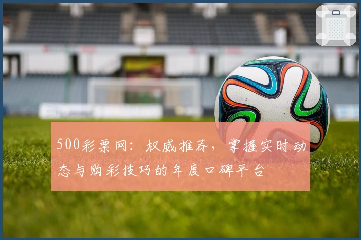 500彩票网：权威推荐，掌握实时动态与购彩技巧的年度口碑平台