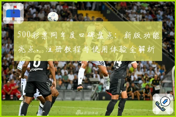 500彩票网年度口碑盘点：新版功能亮点、注册教程与使用体验全解析
