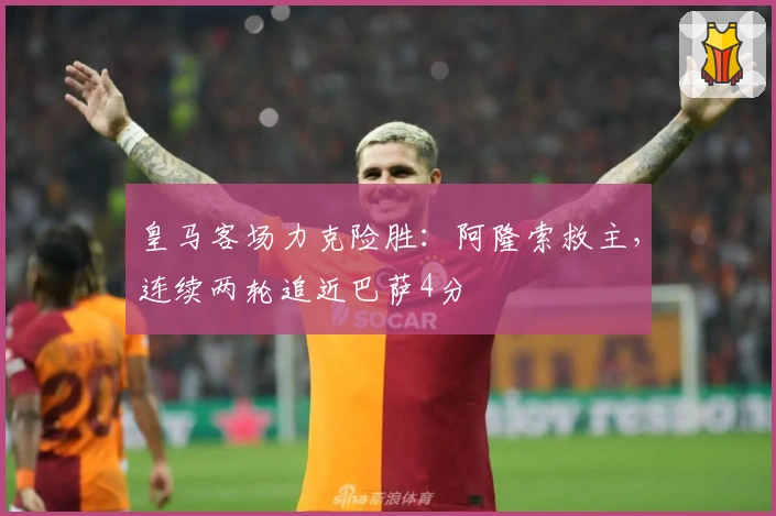 皇马客场力克险胜：阿隆索救主，连续两轮追近巴萨4分
