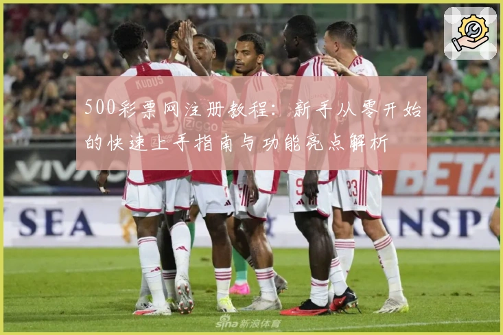 500彩票网注册教程：新手从零开始的快速上手指南与功能亮点解析